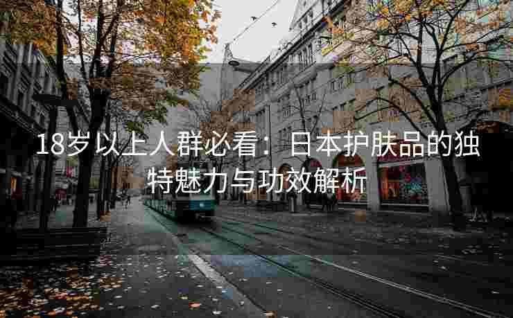 18岁以上人群必看：日本护肤品的独特魅力与功效解析