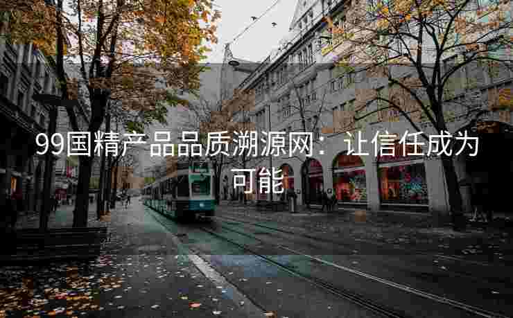 99国精产品品质溯源网：让信任成为可能