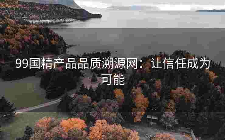 99国精产品品质溯源网：让信任成为可能