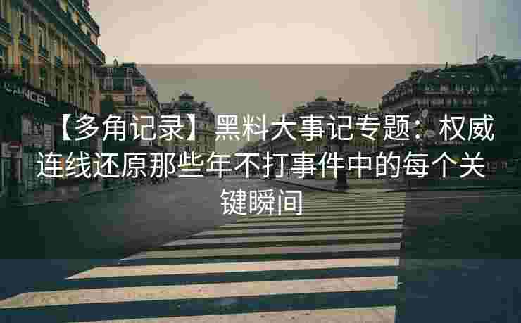 【多角记录】黑料大事记专题：权威连线还原那些年不打事件中的每个关键瞬间