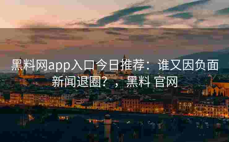 黑料网app入口今日推荐:谁又因负面新闻退圈?,黑料 官网 黑料网app入口今日推荐:谁又因负面新闻退圈?,黑料 官网
