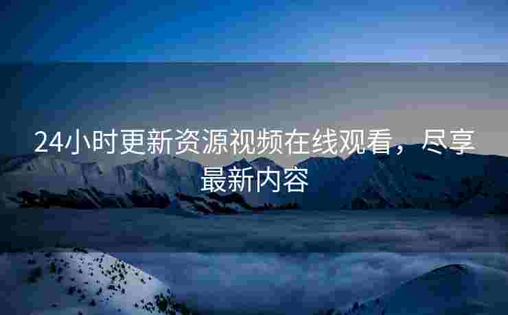 24小时更新资源视频在线观看，尽享最新内容