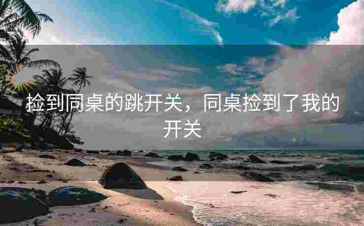 捡到同桌的跳开关，同桌捡到了我的开关