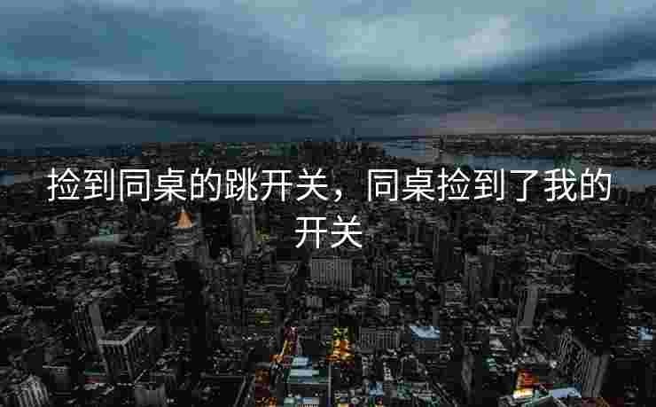 捡到同桌的跳开关，同桌捡到了我的开关