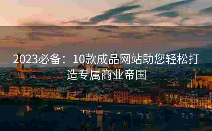 2023必备：10款成品网站助您轻松打造专属商业帝国