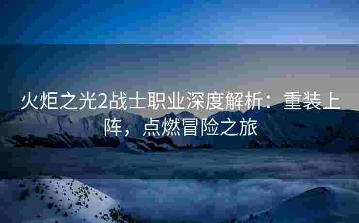 火炬之光2战士职业深度解析：重装上阵，点燃冒险之旅