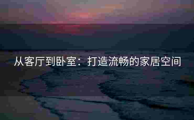 从客厅到卧室：打造流畅的家居空间