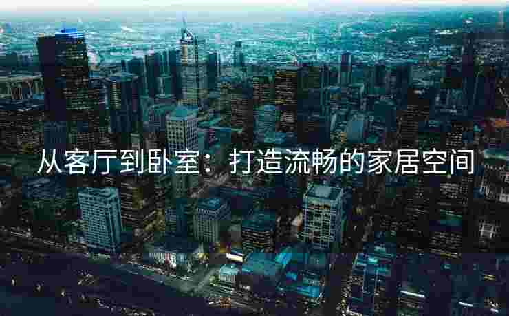 从客厅到卧室：打造流畅的家居空间