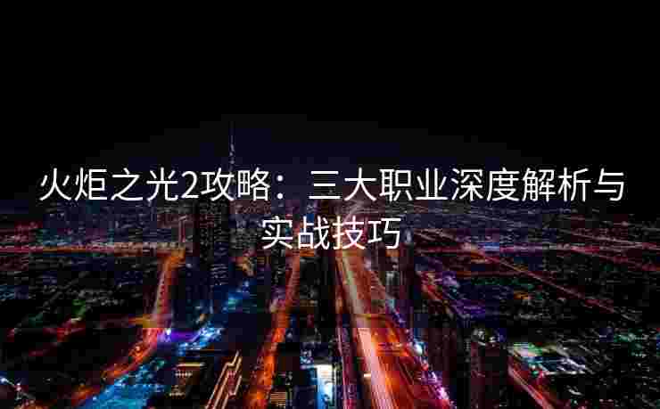 火炬之光2攻略：三大职业深度解析与实战技巧