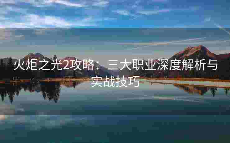 火炬之光2攻略：三大职业深度解析与实战技巧