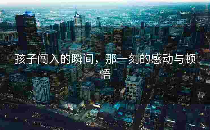 孩子闯入的瞬间，那一刻的感动与顿悟
