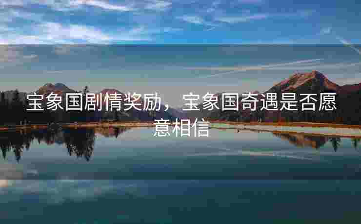 宝象国剧情奖励，宝象国奇遇是否愿意相信