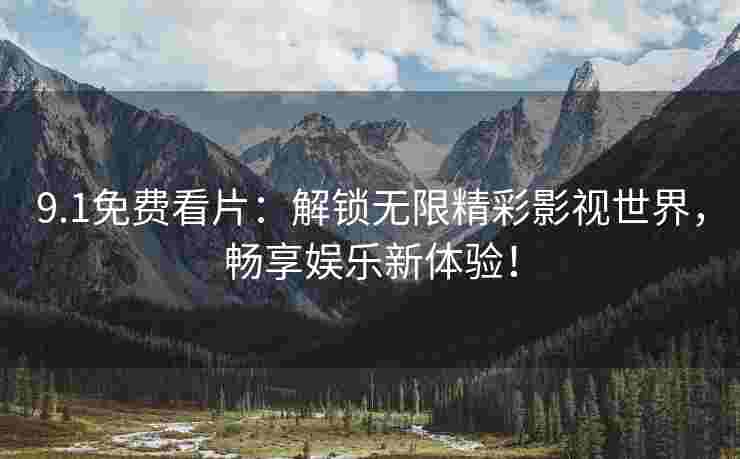 9.1免费看片：解锁无限精彩影视世界，畅享娱乐新体验！