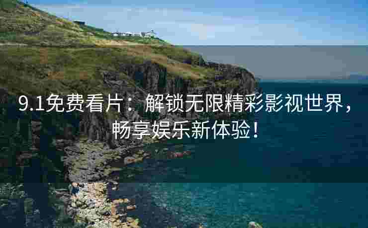 9.1免费看片：解锁无限精彩影视世界，畅享娱乐新体验！