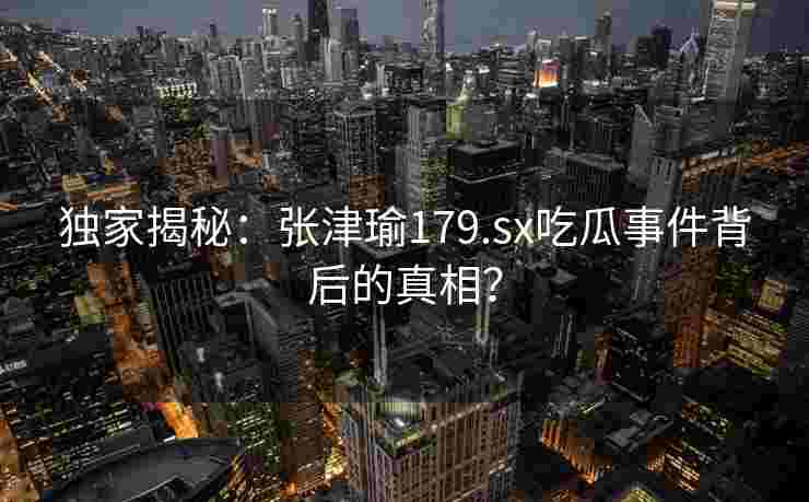 独家揭秘：张津瑜179.sx吃瓜事件背后的真相？