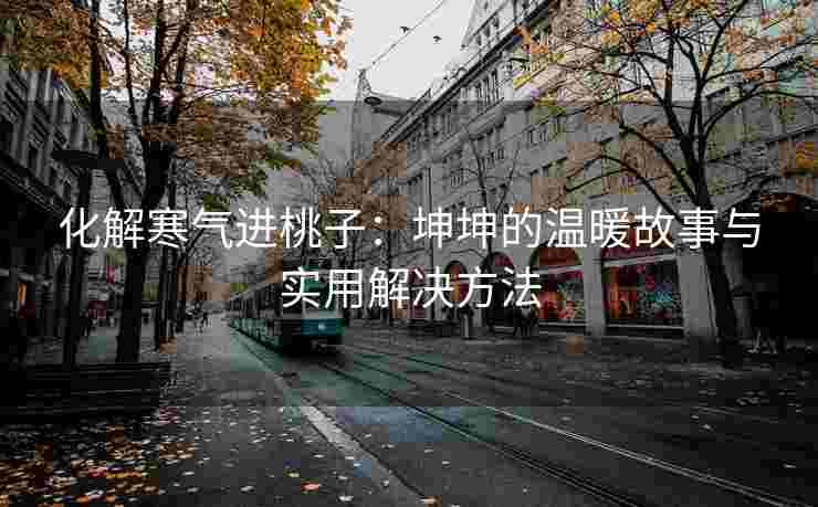 化解寒气进桃子：坤坤的温暖故事与实用解决方法