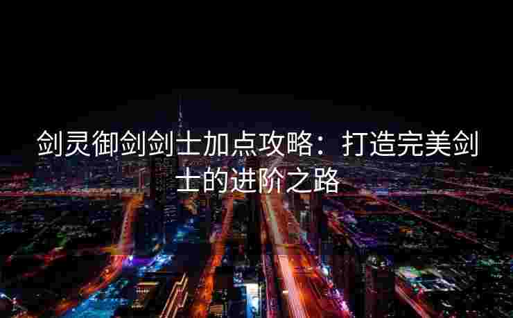 剑灵御剑剑士加点攻略：打造完美剑士的进阶之路