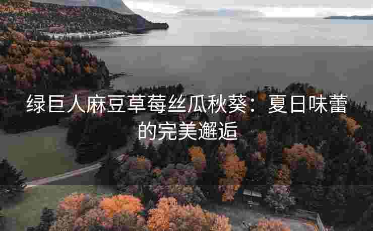 绿巨人麻豆草莓丝瓜秋葵：夏日味蕾的完美邂逅