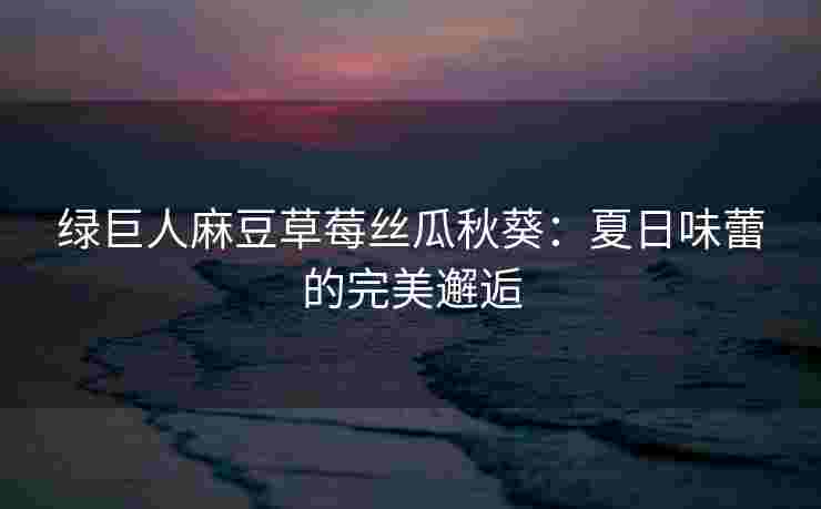 绿巨人麻豆草莓丝瓜秋葵：夏日味蕾的完美邂逅