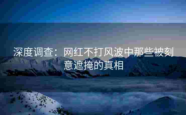 深度调查：网红不打风波中那些被刻意遮掩的真相