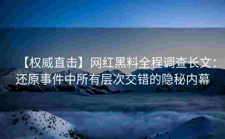 【权威直击】网红黑料全程调查长文：还原事件中所有层次交错的隐秘内幕