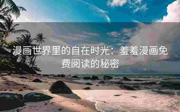 漫画世界里的自在时光：羞羞漫画免费阅读的秘密